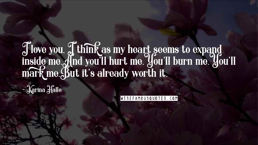 Karina Halle Quotes: I love you, I think as my heart seems to expand inside me.And you'll hurt me.You'll burn me.You'll mark me.But it's already worth it.