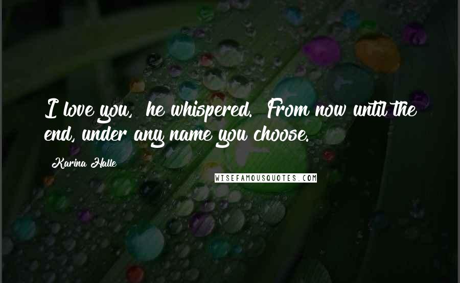 Karina Halle Quotes: I love you," he whispered. "From now until the end, under any name you choose.