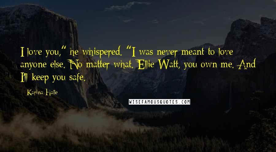 Karina Halle Quotes: I love you," he whispered. "I was never meant to love anyone else. No matter what. Ellie Watt, you own me. And I'll keep you safe.