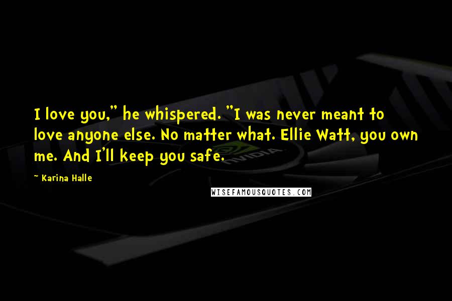 Karina Halle Quotes: I love you," he whispered. "I was never meant to love anyone else. No matter what. Ellie Watt, you own me. And I'll keep you safe.