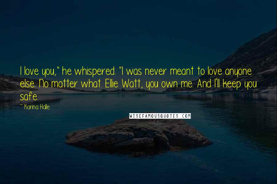 Karina Halle Quotes: I love you," he whispered. "I was never meant to love anyone else. No matter what. Ellie Watt, you own me. And I'll keep you safe.