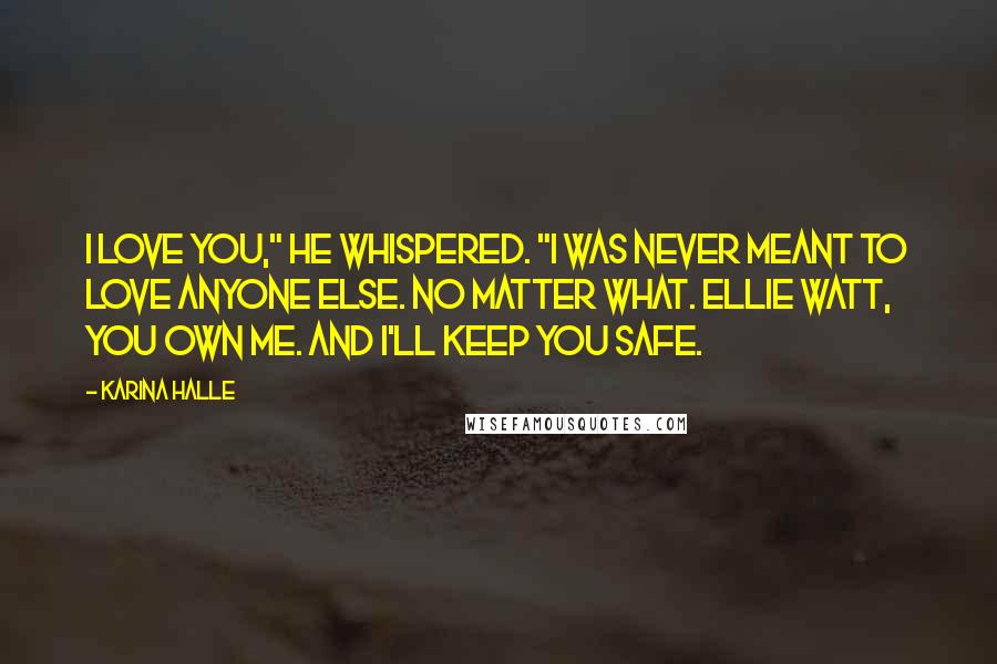 Karina Halle Quotes: I love you," he whispered. "I was never meant to love anyone else. No matter what. Ellie Watt, you own me. And I'll keep you safe.