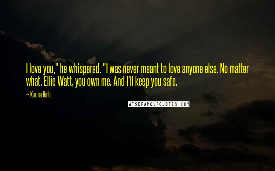 Karina Halle Quotes: I love you," he whispered. "I was never meant to love anyone else. No matter what. Ellie Watt, you own me. And I'll keep you safe.