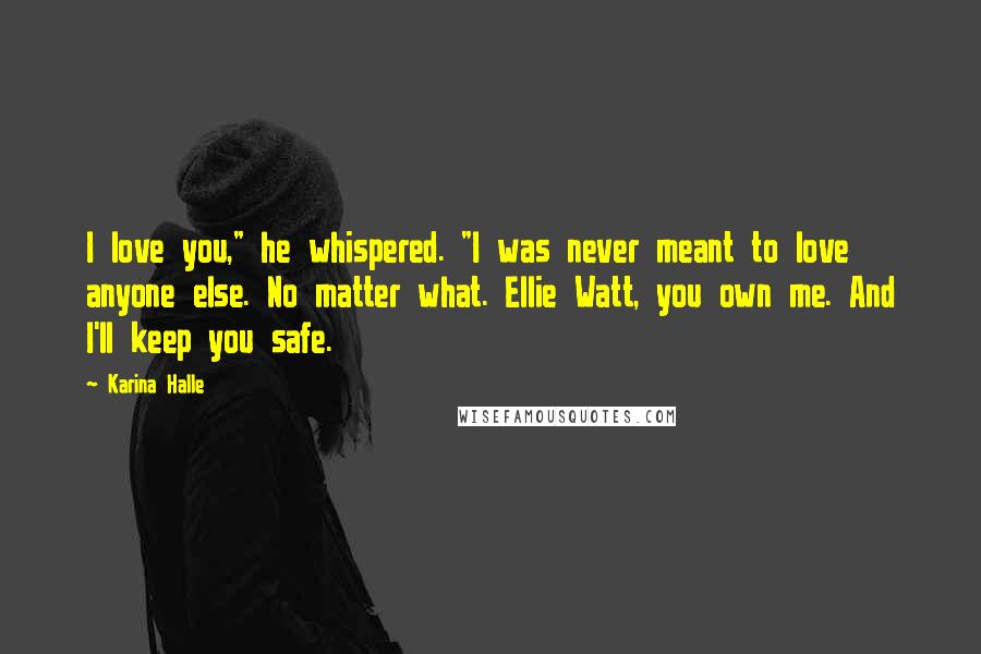 Karina Halle Quotes: I love you," he whispered. "I was never meant to love anyone else. No matter what. Ellie Watt, you own me. And I'll keep you safe.