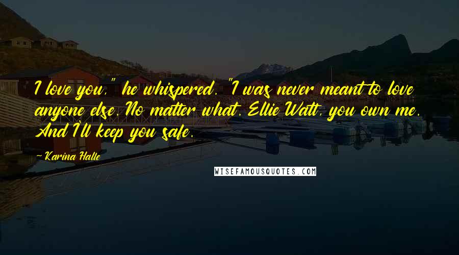 Karina Halle Quotes: I love you," he whispered. "I was never meant to love anyone else. No matter what. Ellie Watt, you own me. And I'll keep you safe.