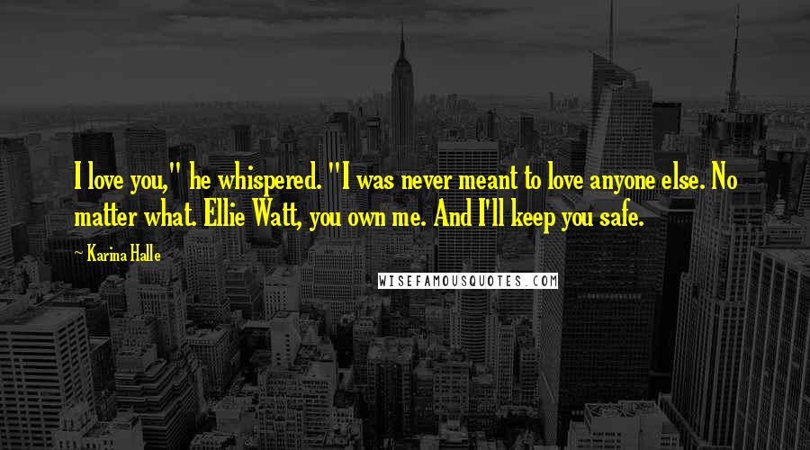 Karina Halle Quotes: I love you," he whispered. "I was never meant to love anyone else. No matter what. Ellie Watt, you own me. And I'll keep you safe.