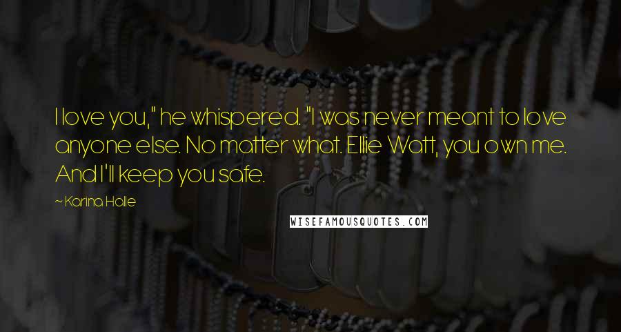 Karina Halle Quotes: I love you," he whispered. "I was never meant to love anyone else. No matter what. Ellie Watt, you own me. And I'll keep you safe.