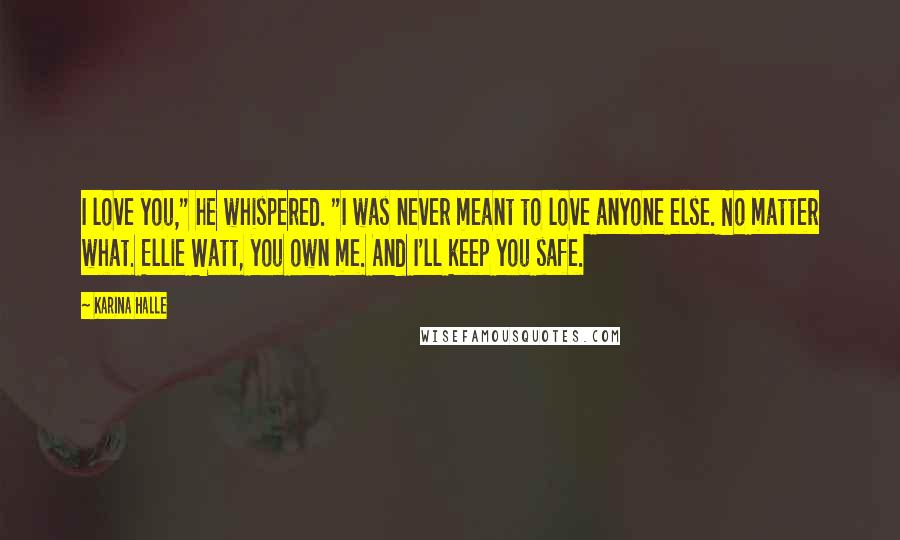 Karina Halle Quotes: I love you," he whispered. "I was never meant to love anyone else. No matter what. Ellie Watt, you own me. And I'll keep you safe.