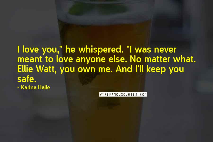 Karina Halle Quotes: I love you," he whispered. "I was never meant to love anyone else. No matter what. Ellie Watt, you own me. And I'll keep you safe.