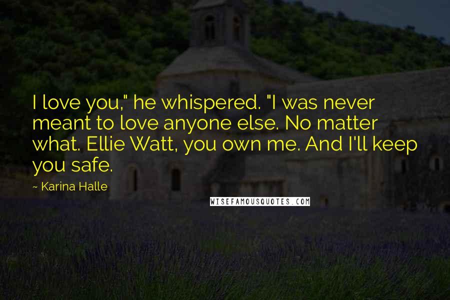 Karina Halle Quotes: I love you," he whispered. "I was never meant to love anyone else. No matter what. Ellie Watt, you own me. And I'll keep you safe.