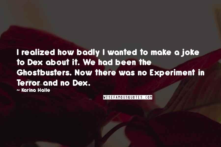 Karina Halle Quotes: I realized how badly I wanted to make a joke to Dex about it. We had been the Ghostbusters. Now there was no Experiment in Terror and no Dex.