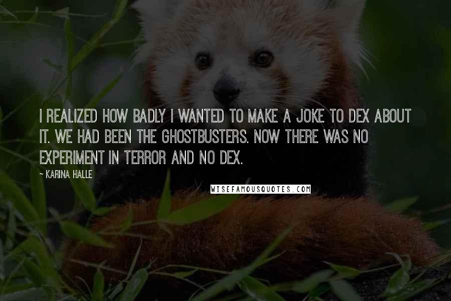 Karina Halle Quotes: I realized how badly I wanted to make a joke to Dex about it. We had been the Ghostbusters. Now there was no Experiment in Terror and no Dex.