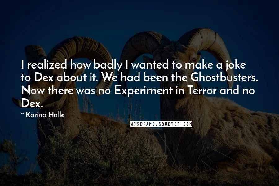 Karina Halle Quotes: I realized how badly I wanted to make a joke to Dex about it. We had been the Ghostbusters. Now there was no Experiment in Terror and no Dex.