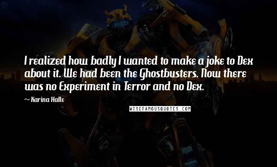 Karina Halle Quotes: I realized how badly I wanted to make a joke to Dex about it. We had been the Ghostbusters. Now there was no Experiment in Terror and no Dex.