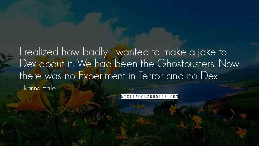 Karina Halle Quotes: I realized how badly I wanted to make a joke to Dex about it. We had been the Ghostbusters. Now there was no Experiment in Terror and no Dex.