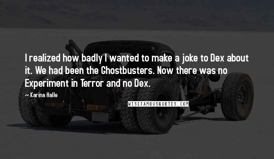 Karina Halle Quotes: I realized how badly I wanted to make a joke to Dex about it. We had been the Ghostbusters. Now there was no Experiment in Terror and no Dex.