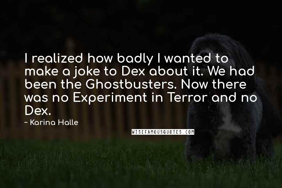Karina Halle Quotes: I realized how badly I wanted to make a joke to Dex about it. We had been the Ghostbusters. Now there was no Experiment in Terror and no Dex.