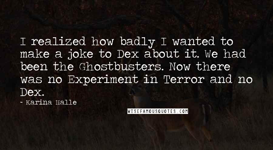 Karina Halle Quotes: I realized how badly I wanted to make a joke to Dex about it. We had been the Ghostbusters. Now there was no Experiment in Terror and no Dex.