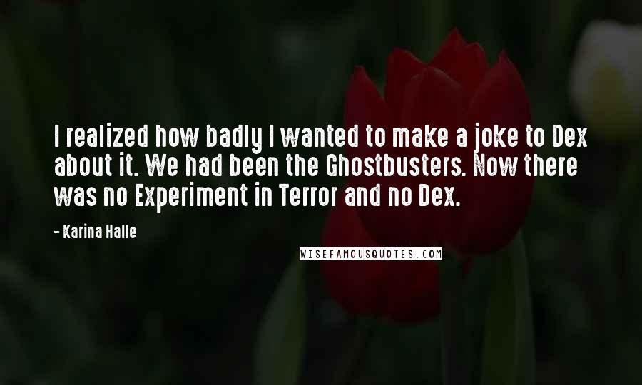 Karina Halle Quotes: I realized how badly I wanted to make a joke to Dex about it. We had been the Ghostbusters. Now there was no Experiment in Terror and no Dex.