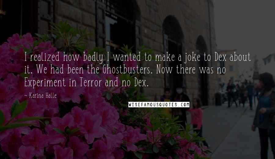 Karina Halle Quotes: I realized how badly I wanted to make a joke to Dex about it. We had been the Ghostbusters. Now there was no Experiment in Terror and no Dex.
