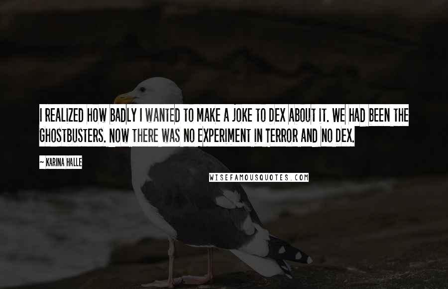 Karina Halle Quotes: I realized how badly I wanted to make a joke to Dex about it. We had been the Ghostbusters. Now there was no Experiment in Terror and no Dex.
