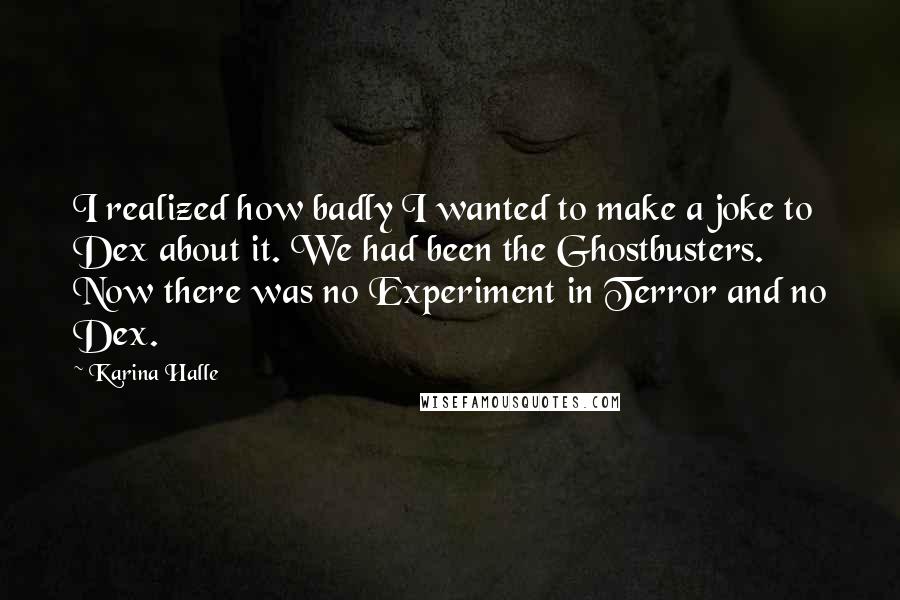 Karina Halle Quotes: I realized how badly I wanted to make a joke to Dex about it. We had been the Ghostbusters. Now there was no Experiment in Terror and no Dex.