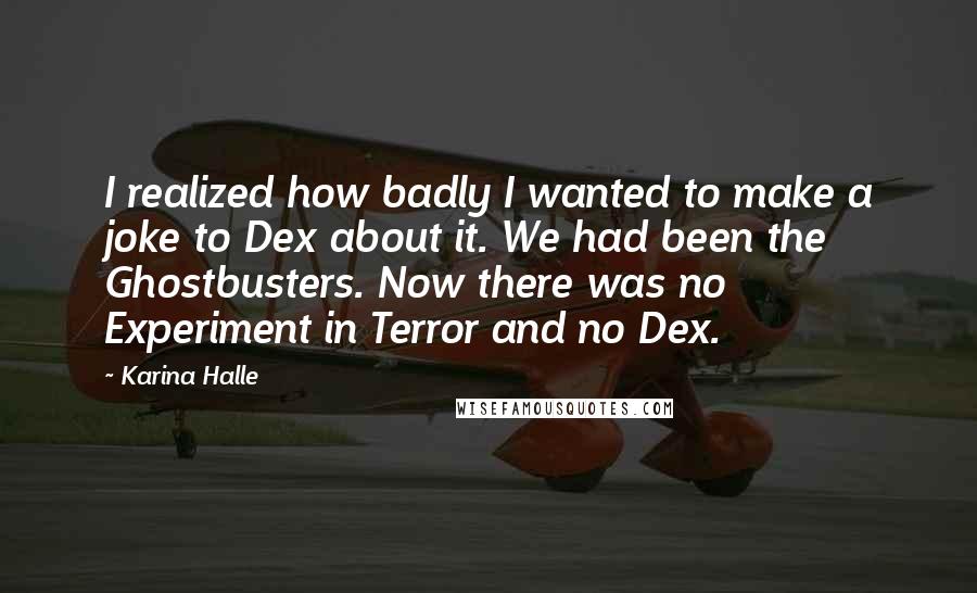 Karina Halle Quotes: I realized how badly I wanted to make a joke to Dex about it. We had been the Ghostbusters. Now there was no Experiment in Terror and no Dex.