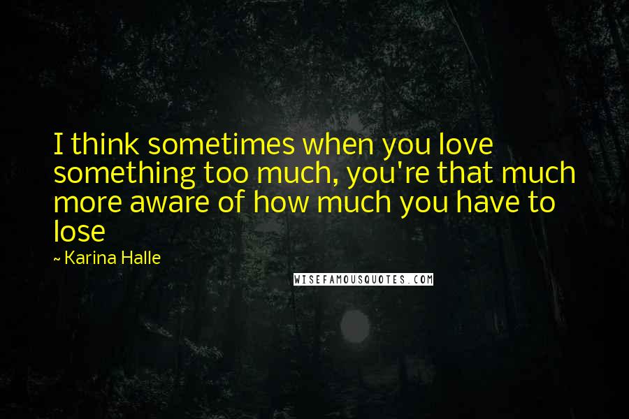 Karina Halle Quotes: I think sometimes when you love something too much, you're that much more aware of how much you have to lose