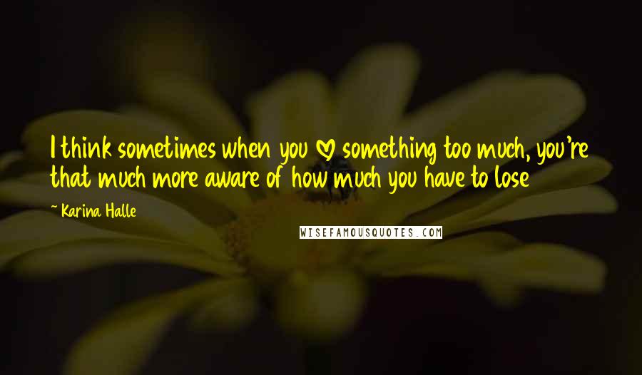 Karina Halle Quotes: I think sometimes when you love something too much, you're that much more aware of how much you have to lose