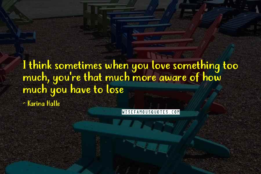 Karina Halle Quotes: I think sometimes when you love something too much, you're that much more aware of how much you have to lose