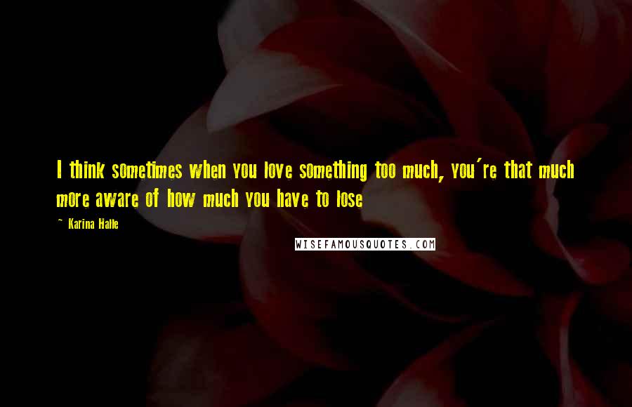 Karina Halle Quotes: I think sometimes when you love something too much, you're that much more aware of how much you have to lose