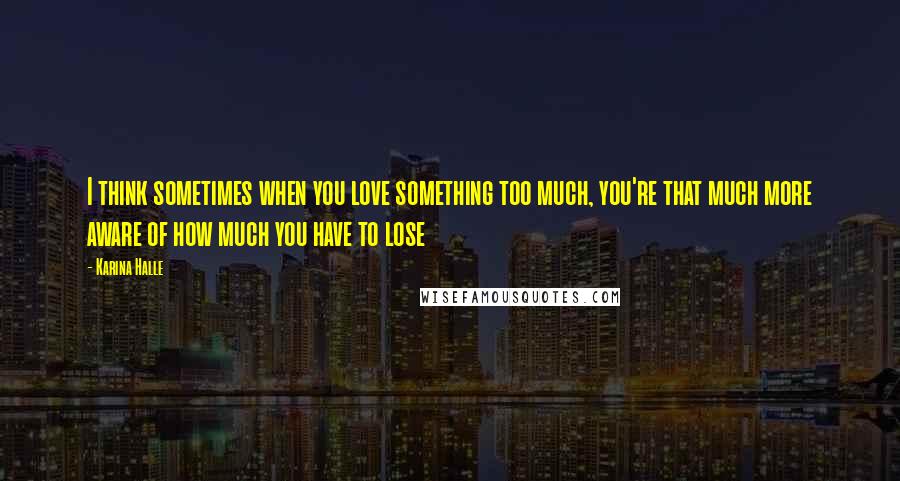 Karina Halle Quotes: I think sometimes when you love something too much, you're that much more aware of how much you have to lose