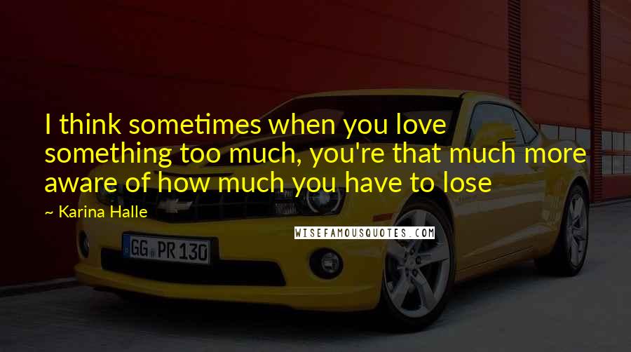 Karina Halle Quotes: I think sometimes when you love something too much, you're that much more aware of how much you have to lose