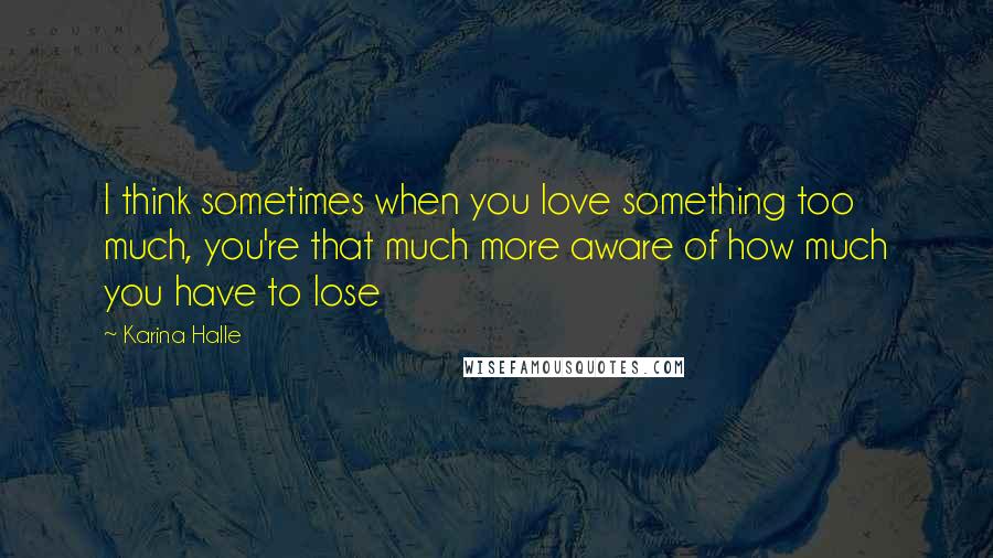 Karina Halle Quotes: I think sometimes when you love something too much, you're that much more aware of how much you have to lose