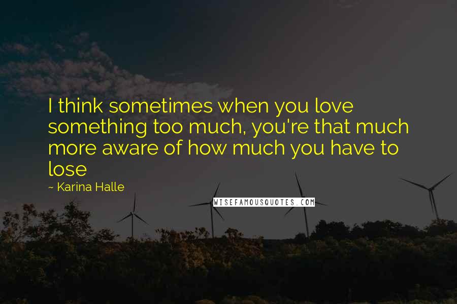 Karina Halle Quotes: I think sometimes when you love something too much, you're that much more aware of how much you have to lose