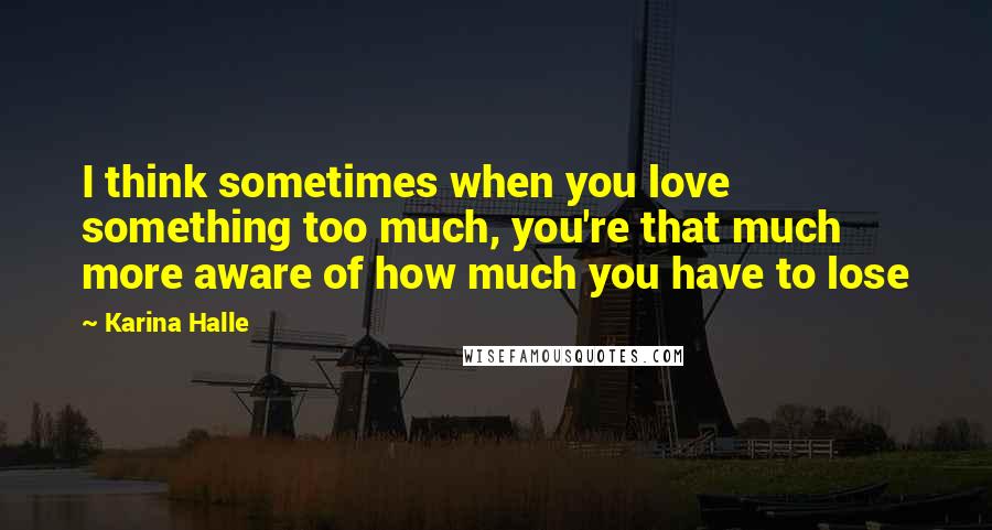 Karina Halle Quotes: I think sometimes when you love something too much, you're that much more aware of how much you have to lose