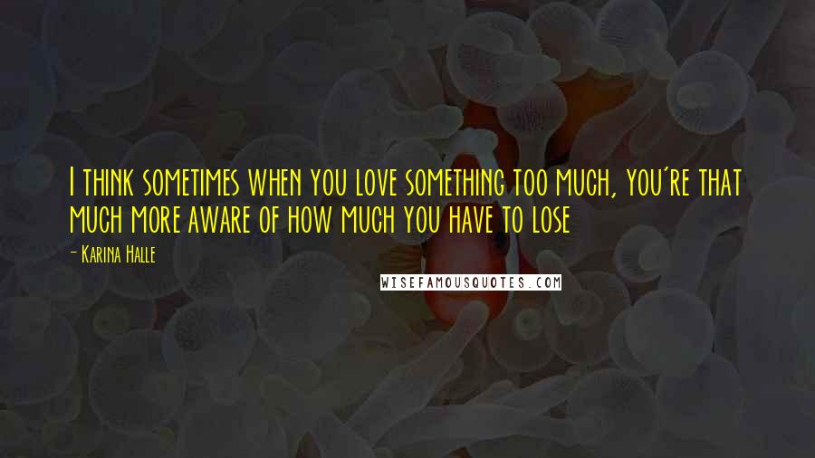 Karina Halle Quotes: I think sometimes when you love something too much, you're that much more aware of how much you have to lose