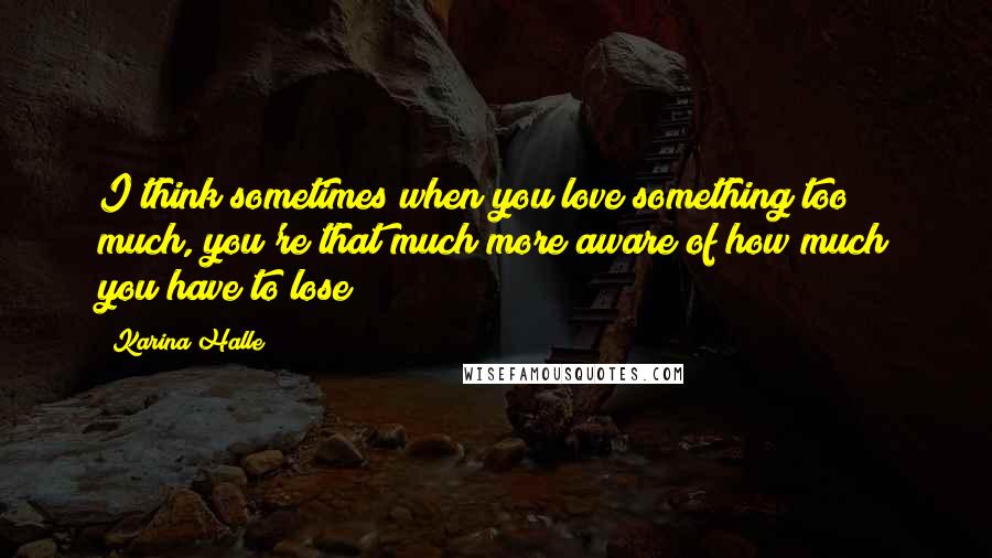 Karina Halle Quotes: I think sometimes when you love something too much, you're that much more aware of how much you have to lose