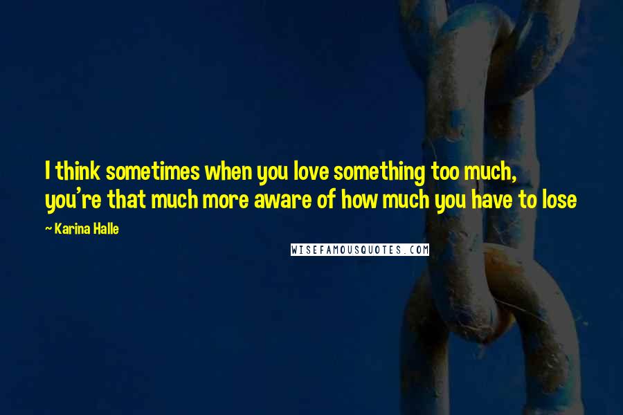 Karina Halle Quotes: I think sometimes when you love something too much, you're that much more aware of how much you have to lose