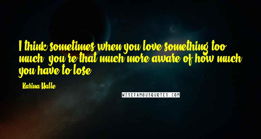 Karina Halle Quotes: I think sometimes when you love something too much, you're that much more aware of how much you have to lose