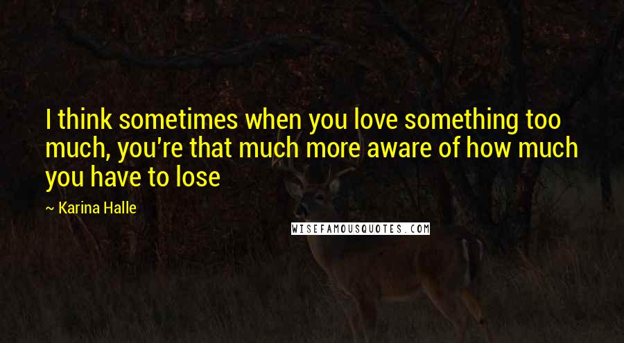 Karina Halle Quotes: I think sometimes when you love something too much, you're that much more aware of how much you have to lose