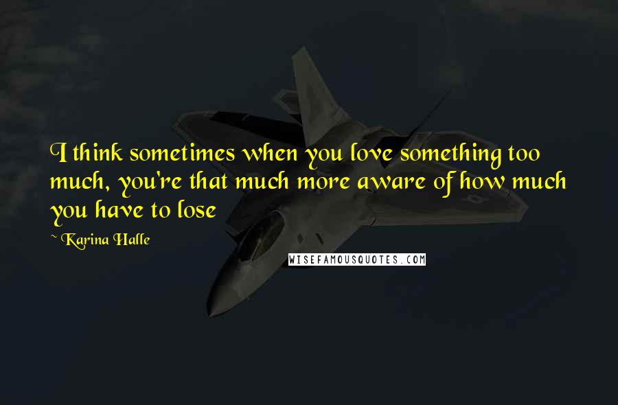 Karina Halle Quotes: I think sometimes when you love something too much, you're that much more aware of how much you have to lose