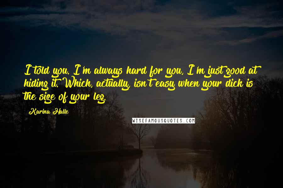 Karina Halle Quotes: I told you. I'm always hard for you, I'm just good at hiding it. Which, actually, isn't easy when your dick is the size of your leg.