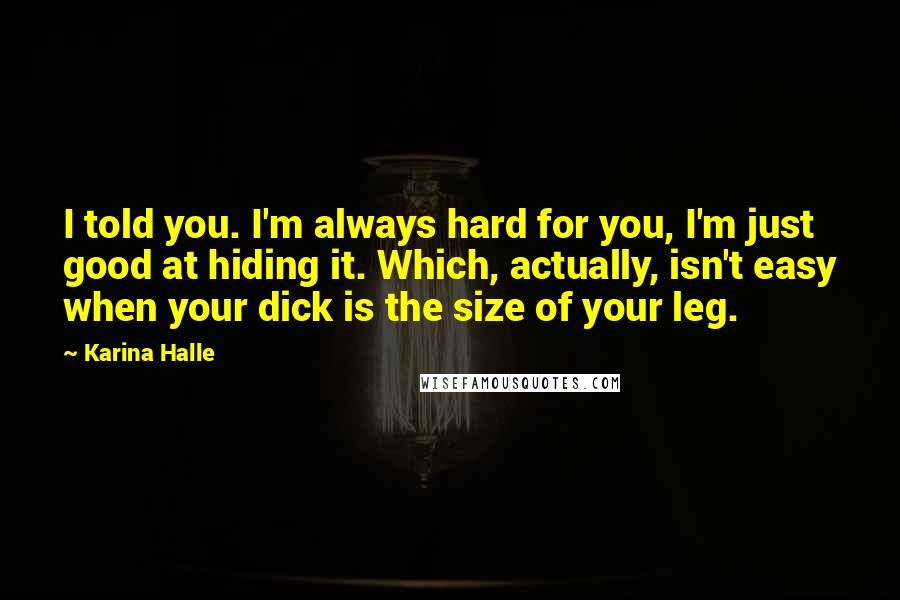 Karina Halle Quotes: I told you. I'm always hard for you, I'm just good at hiding it. Which, actually, isn't easy when your dick is the size of your leg.