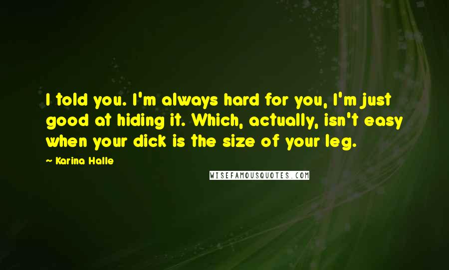 Karina Halle Quotes: I told you. I'm always hard for you, I'm just good at hiding it. Which, actually, isn't easy when your dick is the size of your leg.