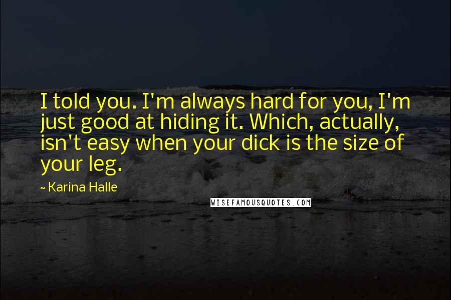 Karina Halle Quotes: I told you. I'm always hard for you, I'm just good at hiding it. Which, actually, isn't easy when your dick is the size of your leg.