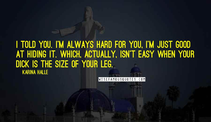 Karina Halle Quotes: I told you. I'm always hard for you, I'm just good at hiding it. Which, actually, isn't easy when your dick is the size of your leg.