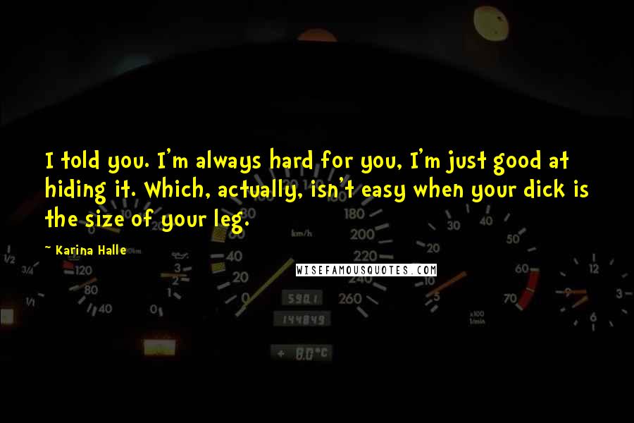 Karina Halle Quotes: I told you. I'm always hard for you, I'm just good at hiding it. Which, actually, isn't easy when your dick is the size of your leg.