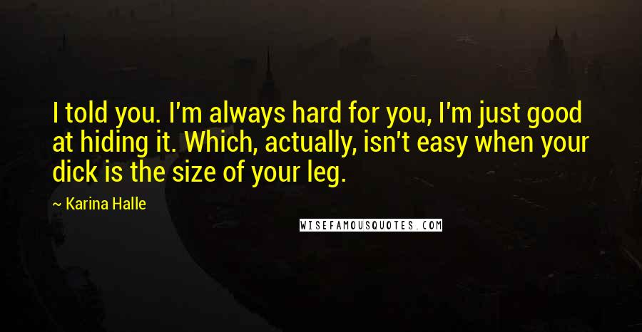 Karina Halle Quotes: I told you. I'm always hard for you, I'm just good at hiding it. Which, actually, isn't easy when your dick is the size of your leg.