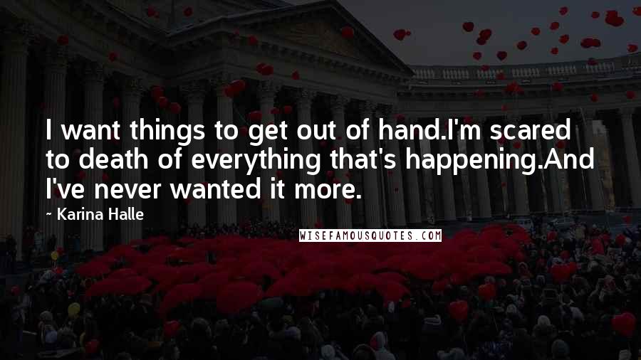 Karina Halle Quotes: I want things to get out of hand.I'm scared to death of everything that's happening.And I've never wanted it more.